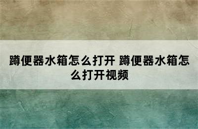 蹲便器水箱怎么打开 蹲便器水箱怎么打开视频